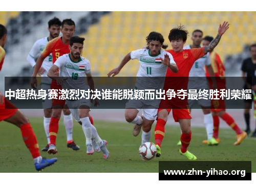 中超热身赛激烈对决谁能脱颖而出争夺最终胜利荣耀