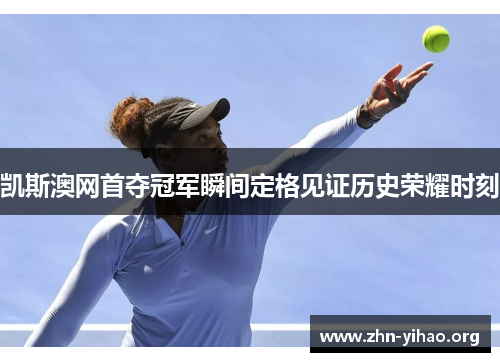凯斯澳网首夺冠军瞬间定格见证历史荣耀时刻