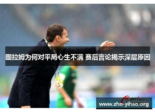 图拉姆为何对平局心生不满 赛后言论揭示深层原因