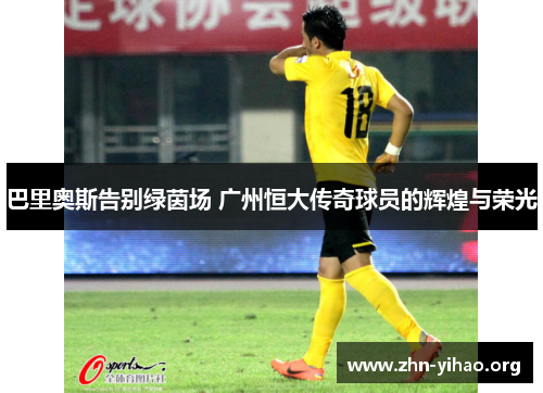 巴里奥斯告别绿茵场 广州恒大传奇球员的辉煌与荣光 巴里奥斯告别绿茵场 广州恒大传奇球员的辉煌与荣光