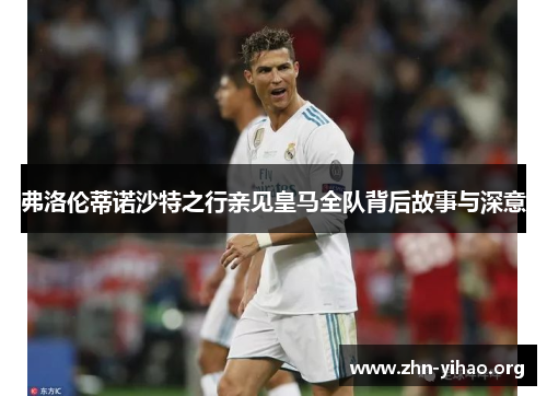 弗洛伦蒂诺沙特之行亲见皇马全队背后故事与深意