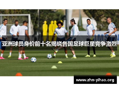 亚洲球员身价前十名揭晓各国足球巨星竞争激烈