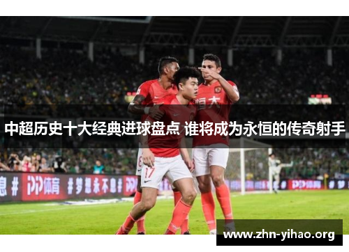 中超历史十大经典进球盘点 谁将成为永恒的传奇射手