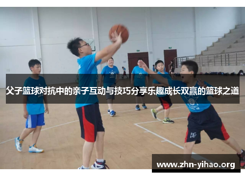 父子篮球对抗中的亲子互动与技巧分享乐趣成长双赢的篮球之道