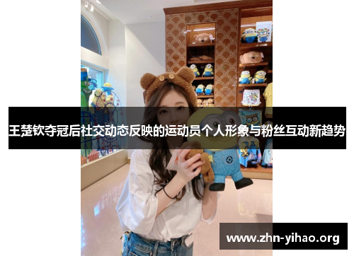 王楚钦夺冠后社交动态反映的运动员个人形象与粉丝互动新趋势 王楚钦夺冠后社交动态反映的运动员个人形象与粉丝互动新趋势