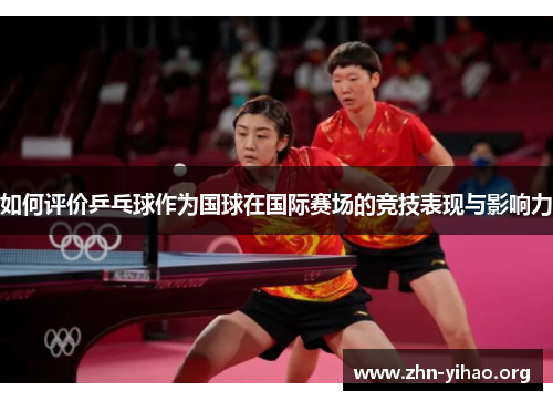 如何评价乒乓球作为国球在国际赛场的竞技表现与影响力 如何评价乒乓球作为国球在国际赛场的竞技表现与影响力