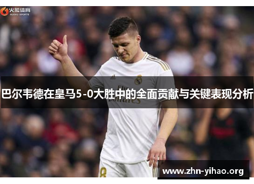 巴尔韦德在皇马5-0大胜中的全面贡献与关键表现分析 巴尔韦德在皇马5-0大胜中的全面贡献与关键表现分析