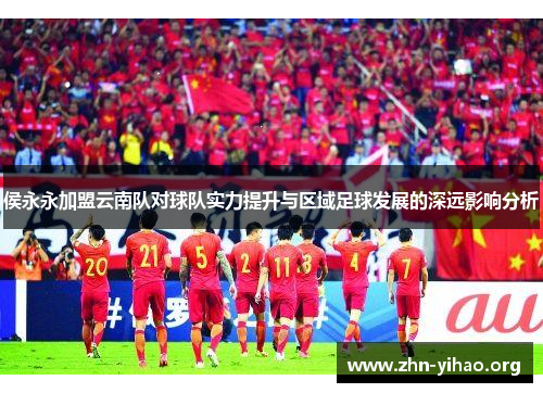 侯永永加盟云南队对球队实力提升与区域足球发展的深远影响分析 侯永永加盟云南队对球队实力提升与区域足球发展的深远影响分析
