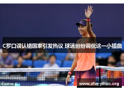 C罗口误认错国家引发热议 球迷纷纷调侃这一小插曲