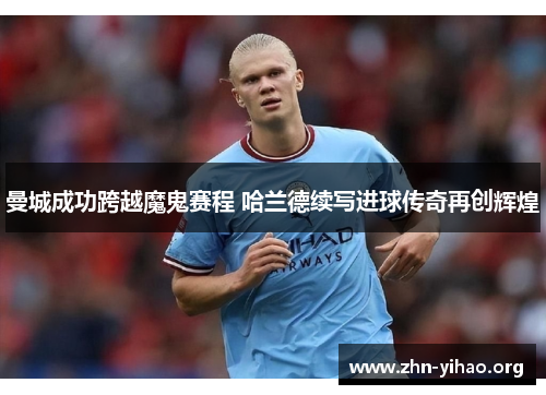 曼城成功跨越魔鬼赛程 哈兰德续写进球传奇再创辉煌