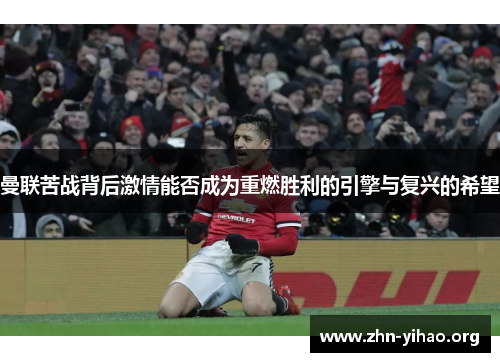 曼联苦战背后激情能否成为重燃胜利的引擎与复兴的希望
