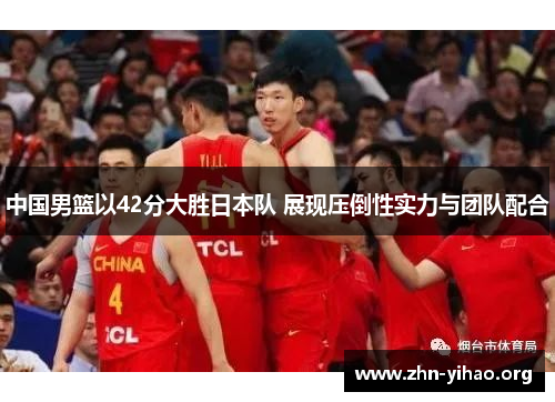 中国男篮以42分大胜日本队 展现压倒性实力与团队配合