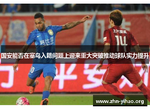 国安能否在塞鸟入籍问题上迎来重大突破推动球队实力提升