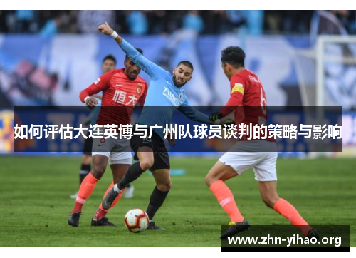 如何评估大连英博与广州队球员谈判的策略与影响 如何评估大连英博与广州队球员谈判的策略与影响