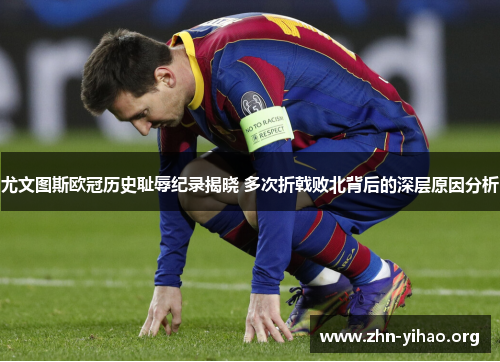 尤文图斯欧冠历史耻辱纪录揭晓 多次折戟败北背后的深层原因分析 尤文图斯欧冠历史耻辱纪录揭晓 多次折戟败北背后的深层原因分析