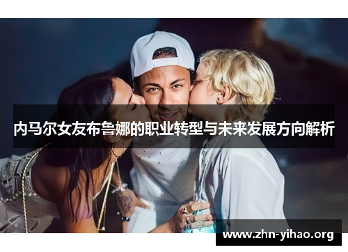 内马尔女友布鲁娜的职业转型与未来发展方向解析