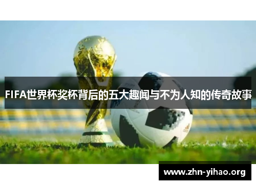 FIFA世界杯奖杯背后的五大趣闻与不为人知的传奇故事 FIFA世界杯奖杯背后的五大趣闻与不为人知的传奇故事