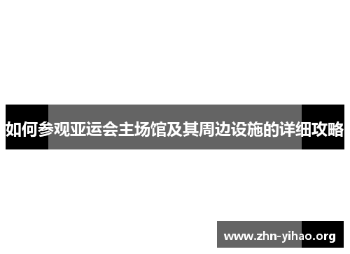 如何参观亚运会主场馆及其周边设施的详细攻略