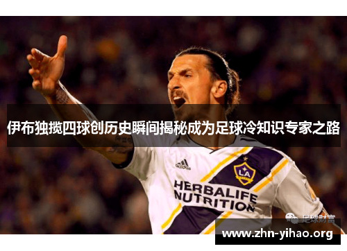 伊布独揽四球创历史瞬间揭秘成为足球冷知识专家之路 伊布独揽四球创历史瞬间揭秘成为足球冷知识专家之路