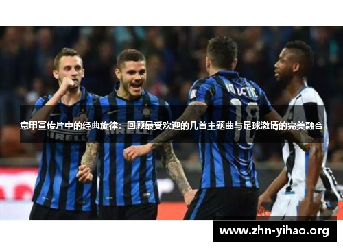 意甲宣传片中的经典旋律：回顾最受欢迎的几首主题曲与足球激情的完美融合