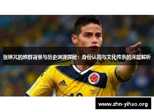 张琳芃的族群背景与历史渊源探秘：身份认同与文化传承的深层解析