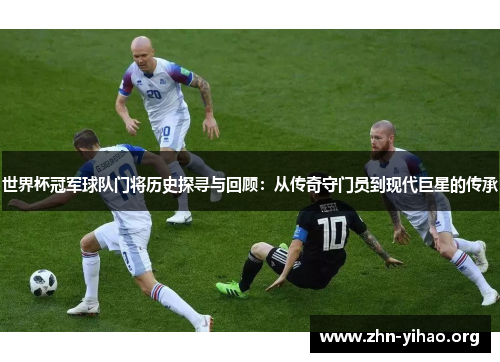 世界杯冠军球队门将历史探寻与回顾：从传奇守门员到现代巨星的传承