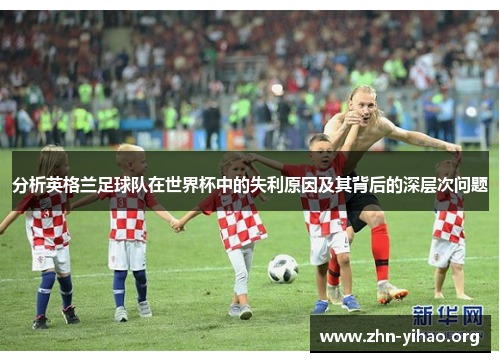 分析英格兰足球队在世界杯中的失利原因及其背后的深层次问题 分析英格兰足球队在世界杯中的失利原因及其背后的深层次问题