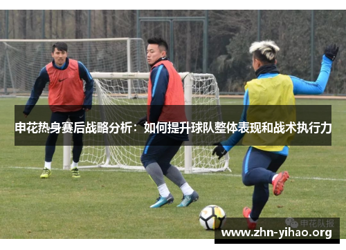 申花热身赛后战略分析：如何提升球队整体表现和战术执行力