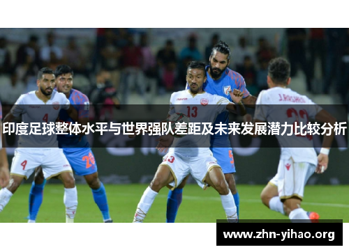 印度足球整体水平与世界强队差距及未来发展潜力比较分析