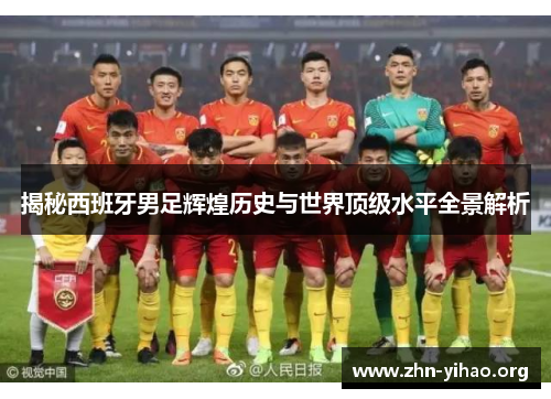 揭秘西班牙男足辉煌历史与世界顶级水平全景解析