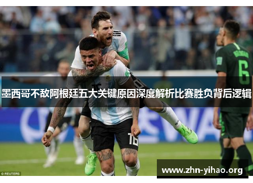 墨西哥不敌阿根廷五大关键原因深度解析比赛胜负背后逻辑