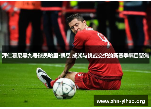 拜仁慕尼黑九号球员哈里·凯恩 成就与挑战交织的新赛季瞩目聚焦