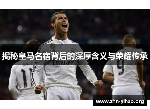 揭秘皇马名宿背后的深厚含义与荣耀传承
