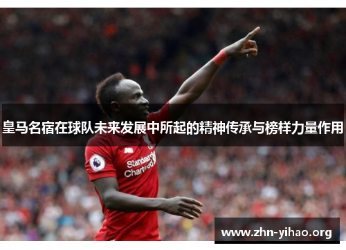 皇马名宿在球队未来发展中所起的精神传承与榜样力量作用 皇马名宿在球队未来发展中所起的精神传承与榜样力量作用