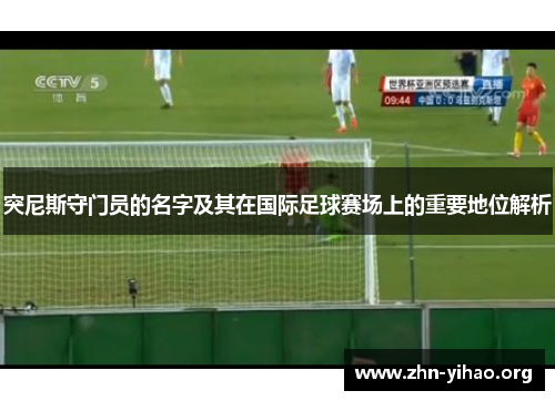 突尼斯守门员的名字及其在国际足球赛场上的重要地位解析