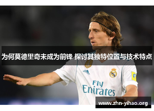为何莫德里奇未成为前锋 探讨其独特位置与技术特点