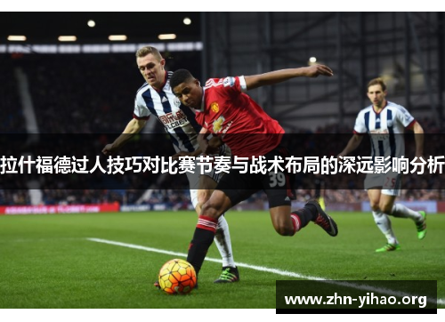 拉什福德过人技巧对比赛节奏与战术布局的深远影响分析