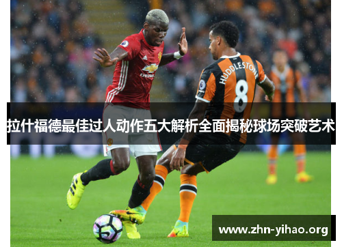 拉什福德最佳过人动作五大解析全面揭秘球场突破艺术