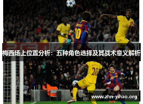 梅西场上位置分析:五种角色选择及其战术意义解析 梅西场上位置分析:五种角色选择及其战术意义解析