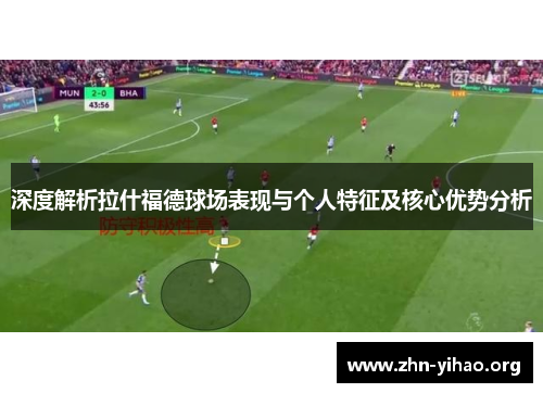 深度解析拉什福德球场表现与个人特征及核心优势分析