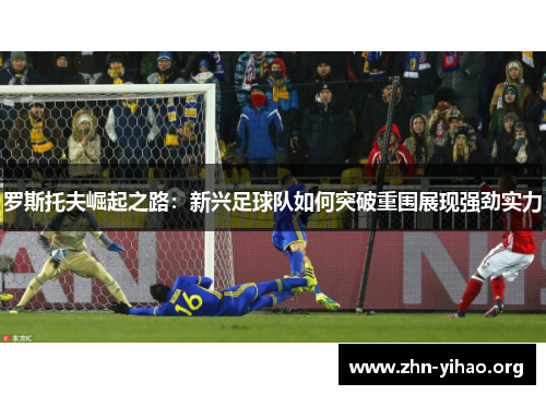 罗斯托夫崛起之路：新兴足球队如何突破重围展现强劲实力