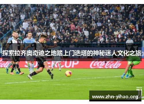 探索拉齐奥奇迹之地踏上门迭塔的神秘迷人文化之旅