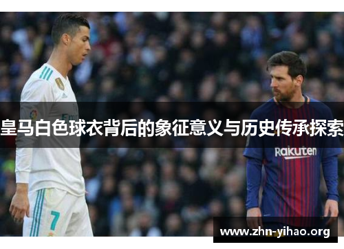 皇马白色球衣背后的象征意义与历史传承探索