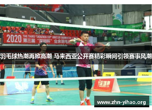 羽毛球热潮再掀高潮 马来西亚公开赛精彩瞬间引领赛事风潮