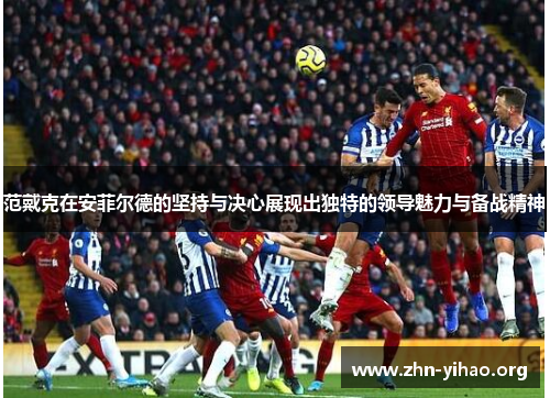 范戴克在安菲尔德的坚持与决心展现出独特的领导魅力与备战精神