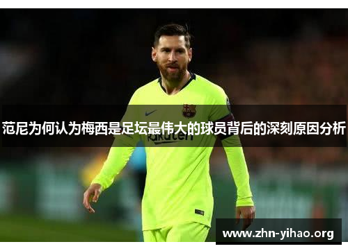范尼为何认为梅西是足坛最伟大的球员背后的深刻原因分析