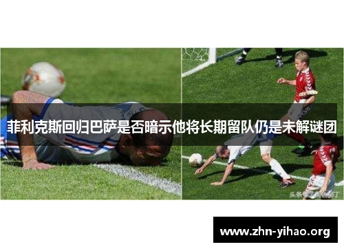 菲利克斯回归巴萨是否暗示他将长期留队仍是未解谜团 菲利克斯回归巴萨是否暗示他将长期留队仍是未解谜团