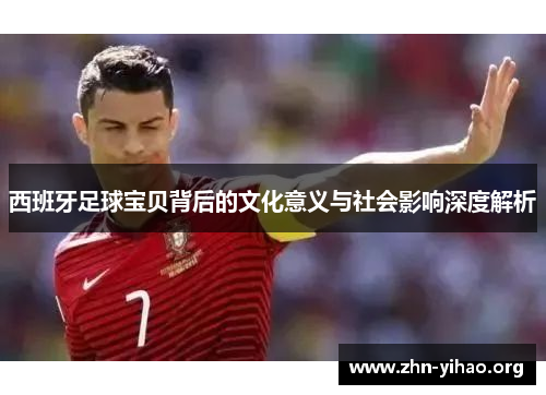 西班牙足球宝贝背后的文化意义与社会影响深度解析