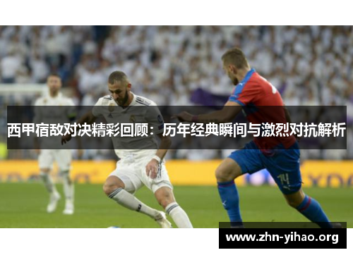 西甲宿敌对决精彩回顾:历年经典瞬间与激烈对抗解析 西甲宿敌对决精彩回顾:历年经典瞬间与激烈对抗解析