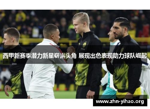 西甲新赛季潜力新星崭露头角 展现出色表现助力球队崛起 西甲新赛季潜力新星崭露头角 展现出色表现助力球队崛起